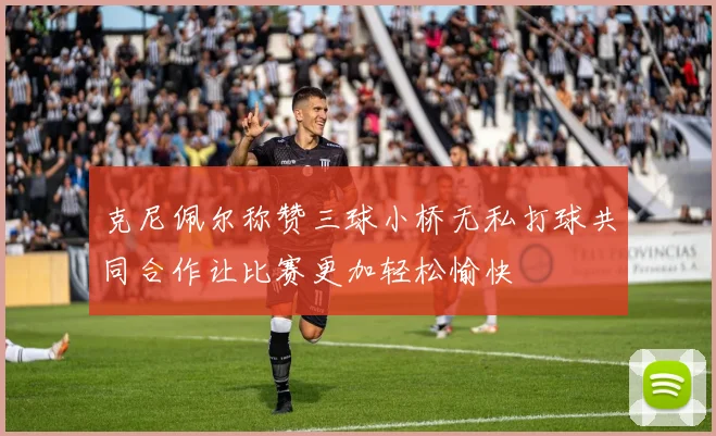 克尼佩尔称赞三球小桥无私打球共同合作让比赛更加轻松愉快