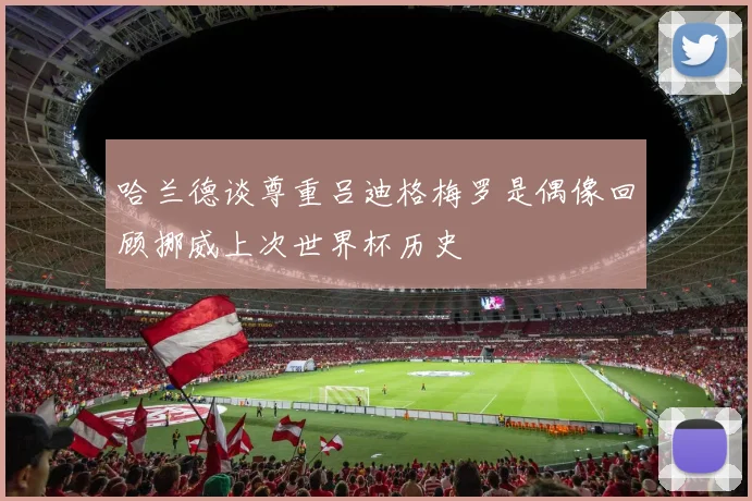 哈兰德谈尊重吕迪格梅罗是偶像回顾挪威上次世界杯历史
