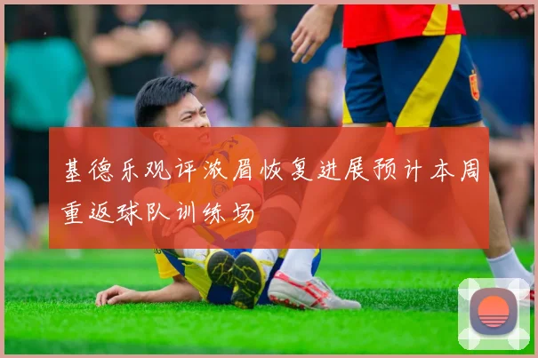 基德乐观评浓眉恢复进展预计本周重返球队训练场