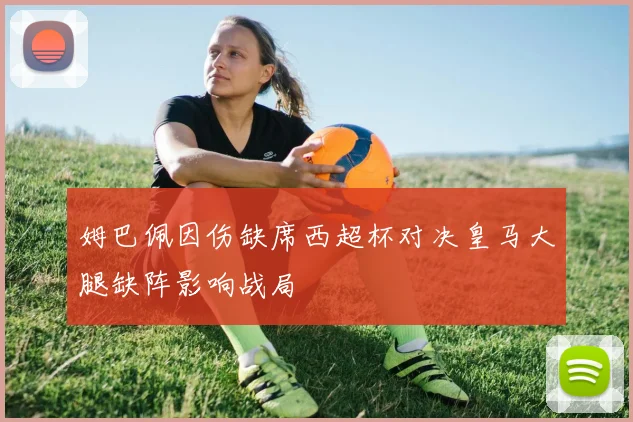 姆巴佩因伤缺席西超杯对决皇马大腿缺阵影响战局