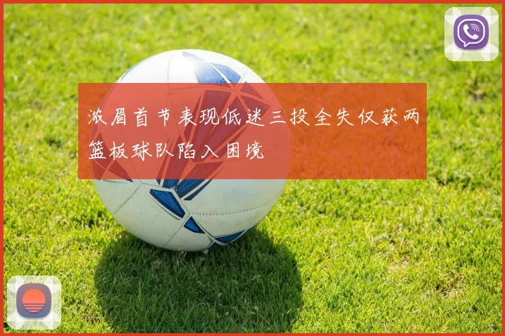 浓眉首节表现低迷三投全失仅获两篮板球队陷入困境