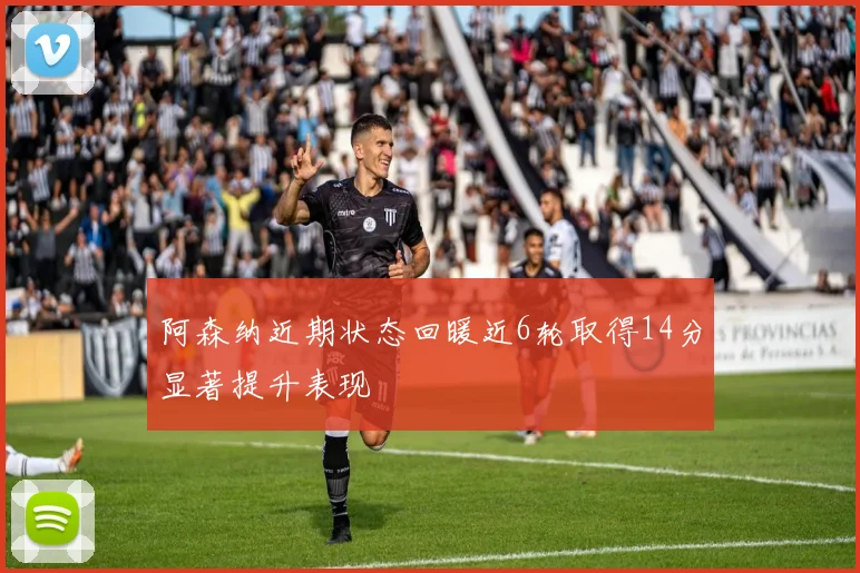 阿森纳近期状态回暖近6轮取得14分显著提升表现
