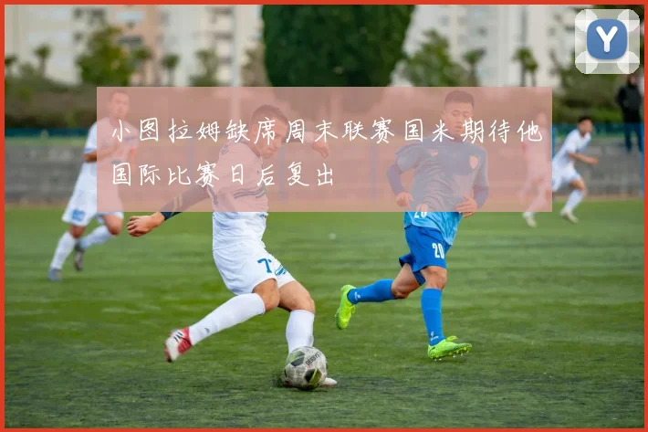 小图拉姆缺席周末联赛国米期待他国际比赛日后复出