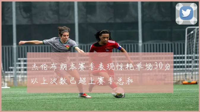 杰伦布朗本赛季表现惊艳单场30分以上次数已超上赛季总和