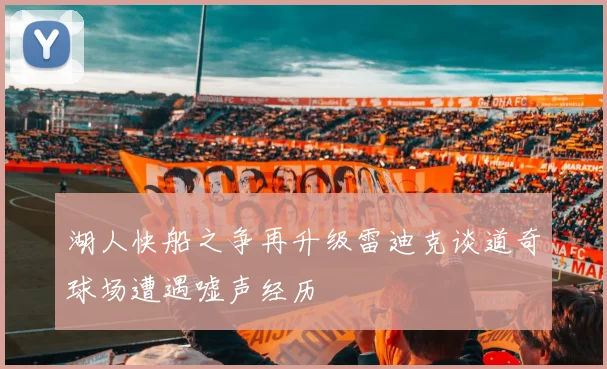 湖人快船之争再升级雷迪克谈道奇球场遭遇嘘声经历