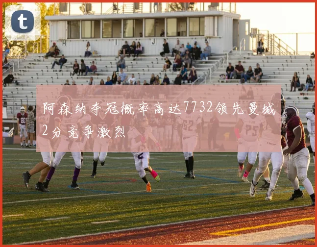 阿森纳夺冠概率高达7732领先曼城2分竞争激烈