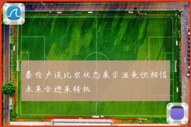 泰伦卢谈比尔状态表示沮丧但相信未来会迎来转机