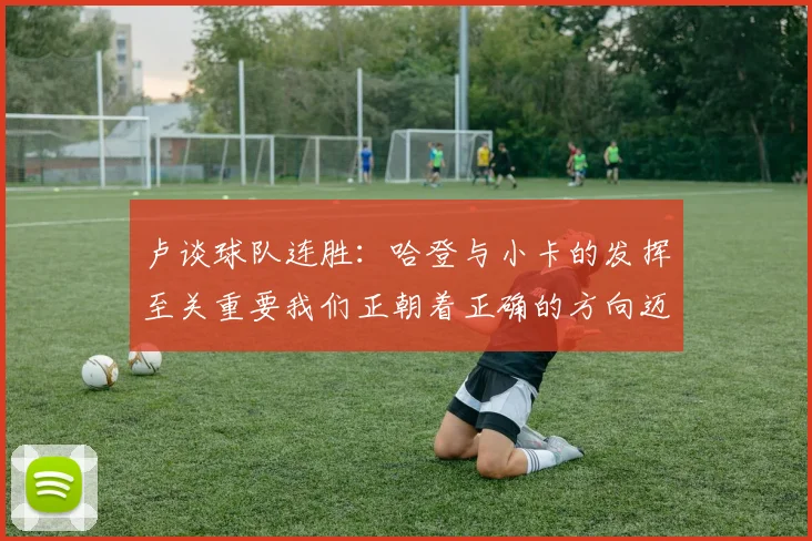 卢谈球队连胜：哈登与小卡的发挥至关重要我们正朝着正确的方向迈进