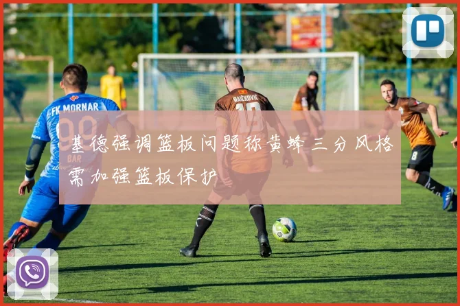 基德强调篮板问题称黄蜂三分风格需加强篮板保护