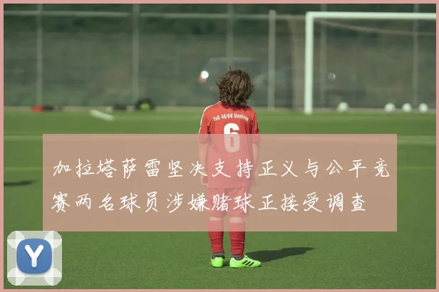 加拉塔萨雷坚决支持正义与公平竞赛两名球员涉嫌赌球正接受调查