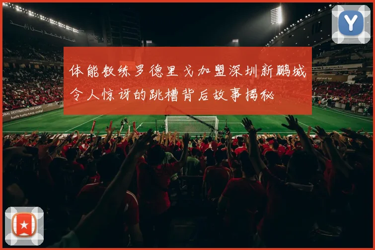 体能教练罗德里戈加盟深圳新鹏城令人惊讶的跳槽背后故事揭秘