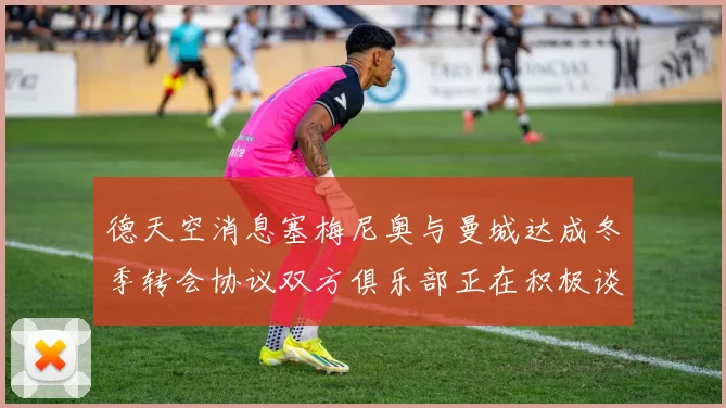 德天空消息塞梅尼奥与曼城达成冬季转会协议双方俱乐部正在积极谈判中