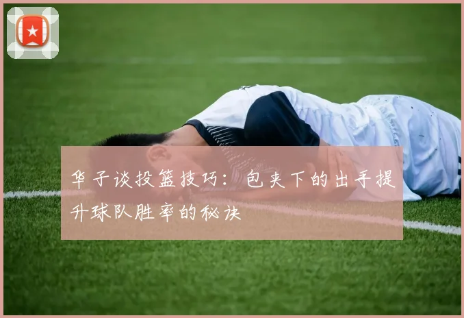 华子谈投篮技巧：包夹下的出手提升球队胜率的秘诀
