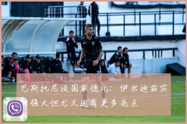 巴斯托尼谈国家德比：伊尔迪兹实力强大但尤文还有更多亮点