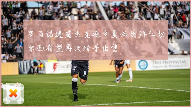 罗马诺透露杰克逊今夏必离拜仁切尔西有望再次转手出售