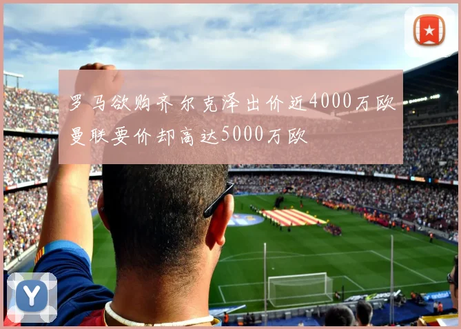 罗马欲购齐尔克泽出价近4000万欧曼联要价却高达5000万欧