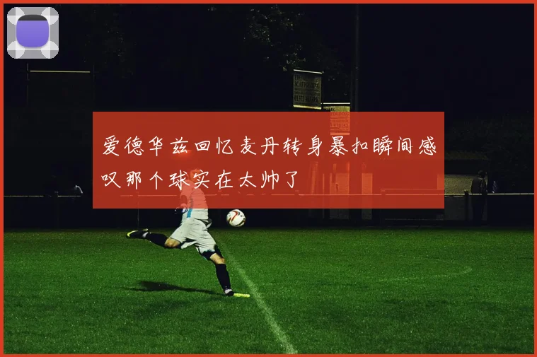 爱德华兹回忆麦丹转身暴扣瞬间感叹那个球实在太帅了