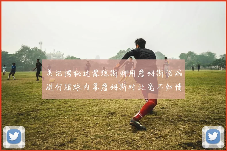美记揭秘达蒙琼斯利用詹姆斯伤病进行赌球内幕詹姆斯对此毫不知情