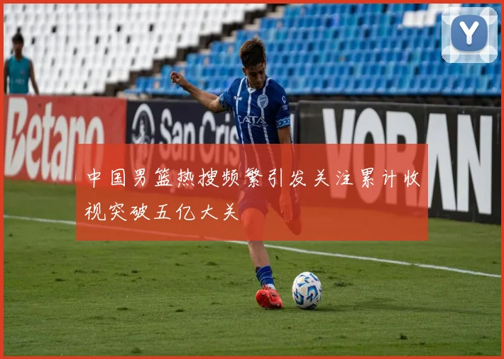 中国男篮热搜频繁引发关注累计收视突破五亿大关