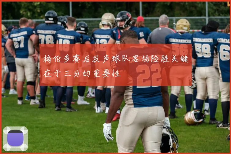 梅伦多赛后发声球队客场险胜关键在于三分的重要性