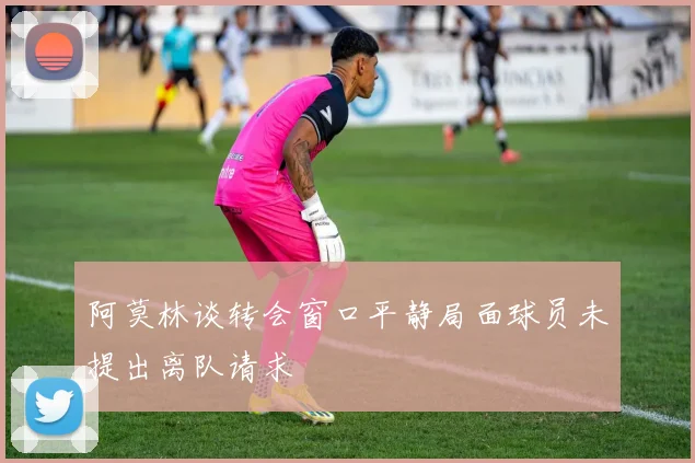 阿莫林谈转会窗口平静局面球员未提出离队请求