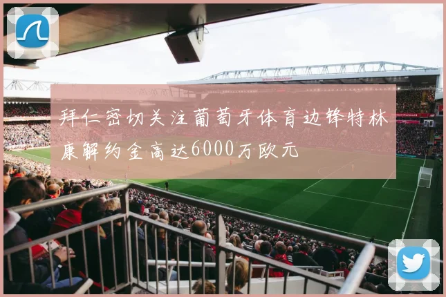 拜仁密切关注葡萄牙体育边锋特林康解约金高达6000万欧元
