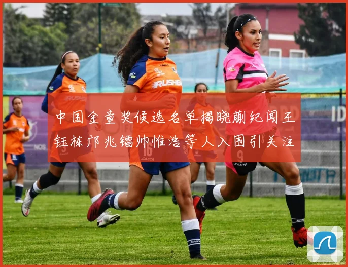 中国金童奖候选名单揭晓蒯纪闻王钰栋邝兆镭帅惟浩等人入围引关注
