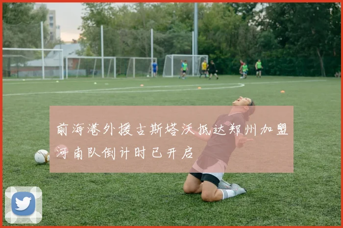 前海港外援古斯塔沃抵达郑州加盟河南队倒计时已开启