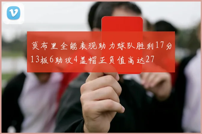 莫布里全能表现助力球队胜利17分13板6助攻4盖帽正负值高达27