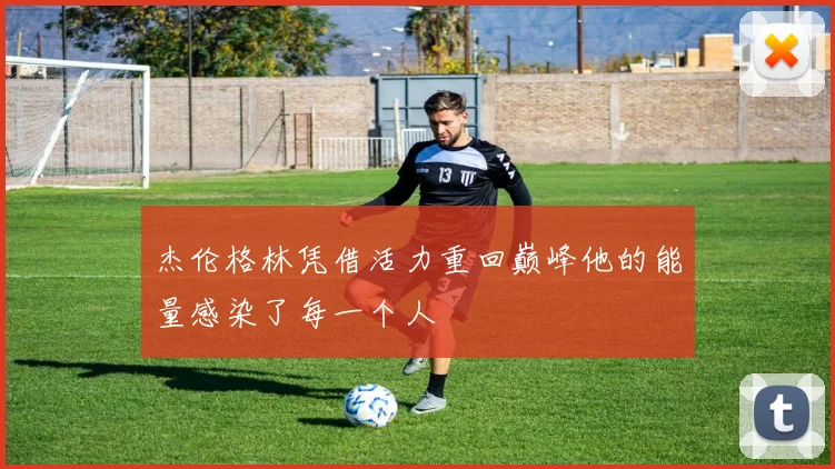 杰伦格林凭借活力重回巅峰他的能量感染了每一个人