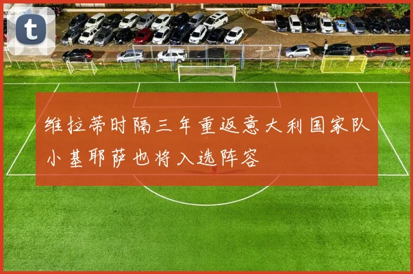 维拉蒂时隔三年重返意大利国家队小基耶萨也将入选阵容