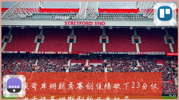 埃奇库姆新秀赛创佳绩砍下23分仅次于格莱姆斯刷新历史纪录