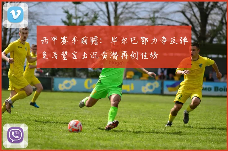 西甲赛季前瞻：毕尔巴鄂力争反弹皇马誓言击沉黄潜再创佳绩