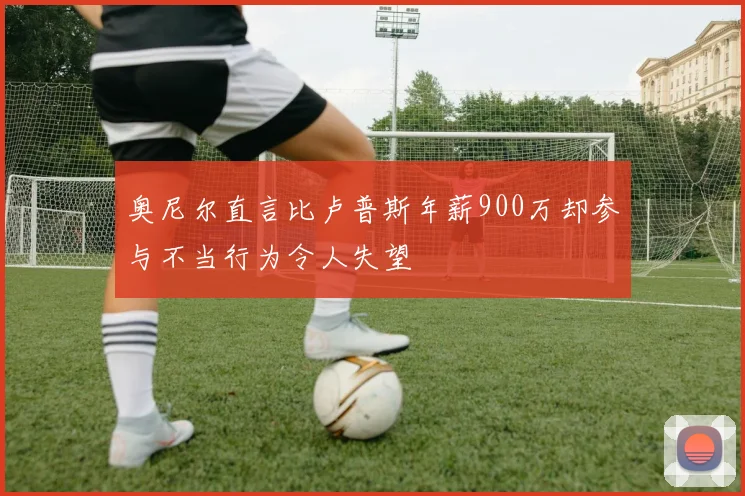 奥尼尔直言比卢普斯年薪900万却参与不当行为令人失望