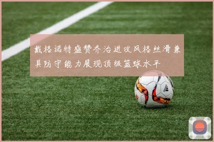戴格诺特盛赞乔治进攻风格丝滑兼具防守能力展现顶级篮球水平