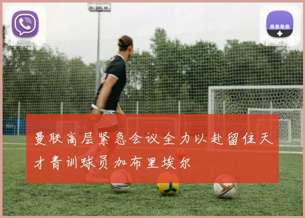 曼联高层紧急会议全力以赴留住天才青训球员加布里埃尔