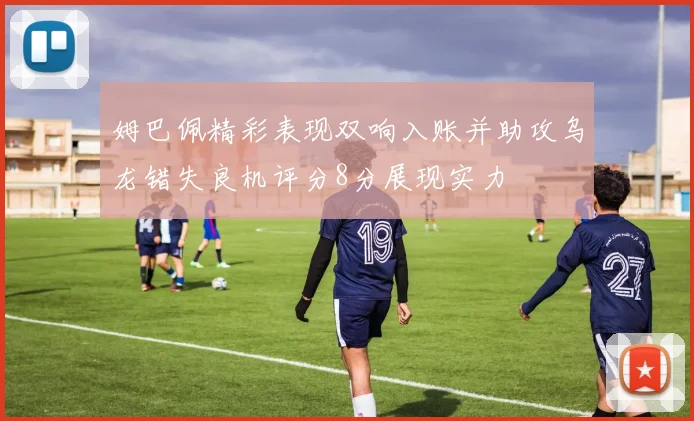 姆巴佩精彩表现双响入账并助攻乌龙错失良机评分8分展现实力