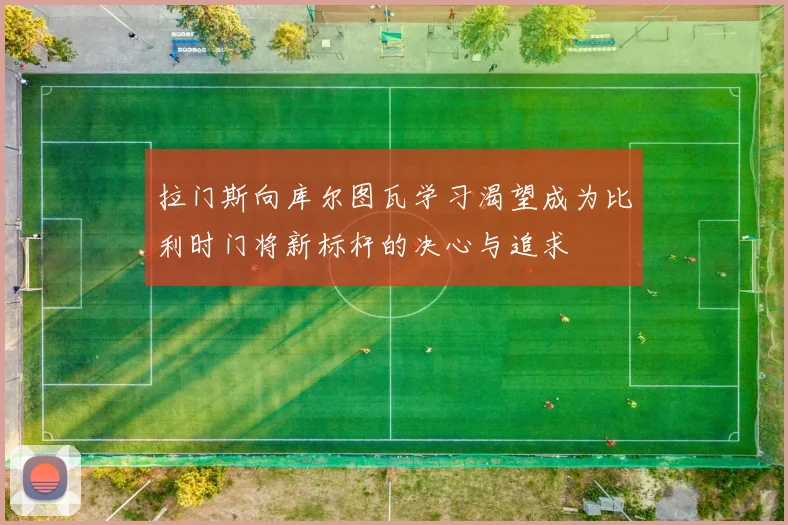 拉门斯向库尔图瓦学习渴望成为比利时门将新标杆的决心与追求