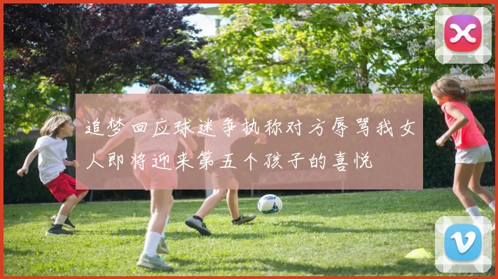 追梦回应球迷争执称对方辱骂我女人即将迎来第五个孩子的喜悦