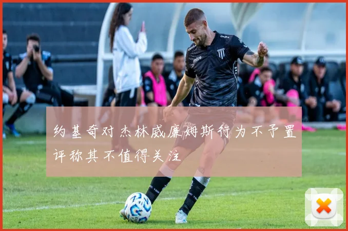 约基奇对杰林威廉姆斯行为不予置评称其不值得关注