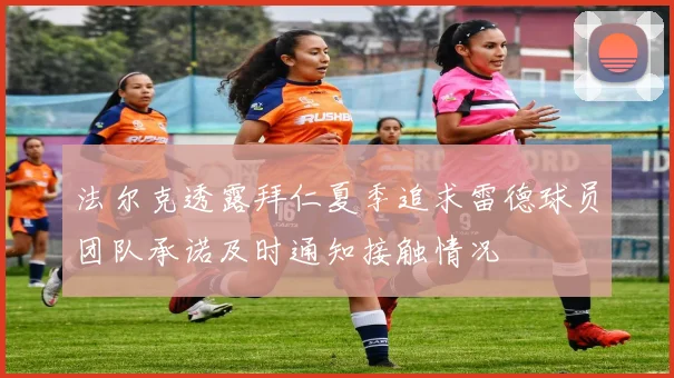 法尔克透露拜仁夏季追求雷德球员团队承诺及时通知接触情况