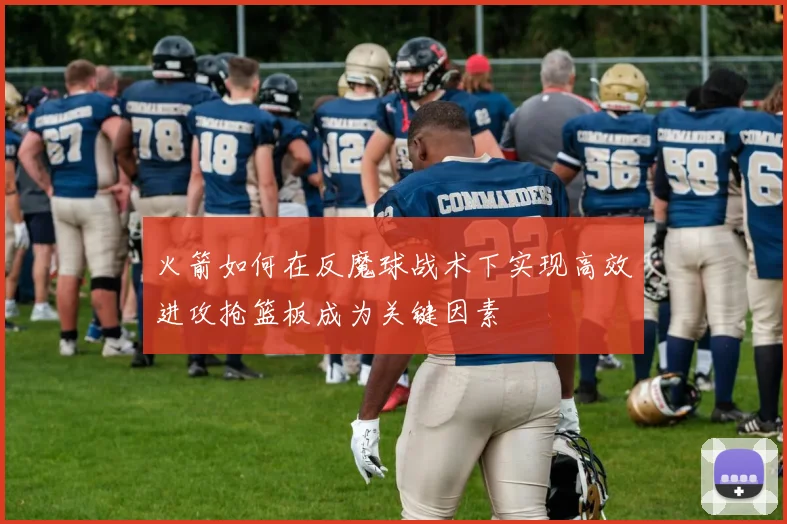 火箭如何在反魔球战术下实现高效进攻抢篮板成为关键因素