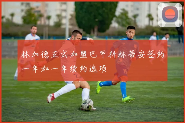 林加德正式加盟巴甲科林蒂安签约一年加一年续约选项